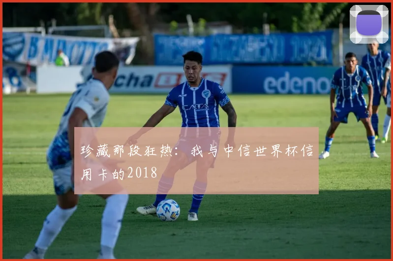 珍藏那段狂热：我与中信世界杯信用卡的2018