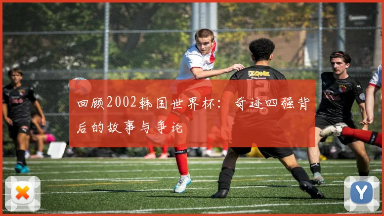 回顾2002韩国世界杯：奇迹四强背后的故事与争论