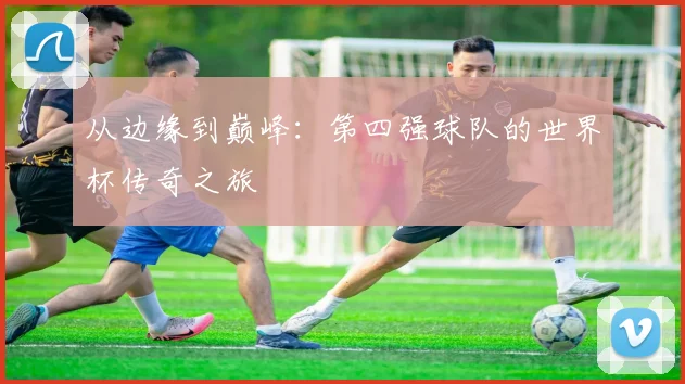 从边缘到巅峰：第四强球队的世界杯传奇之旅