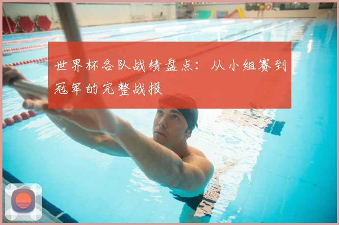 世界杯各队战绩盘点:从小组赛到冠军的完整战报