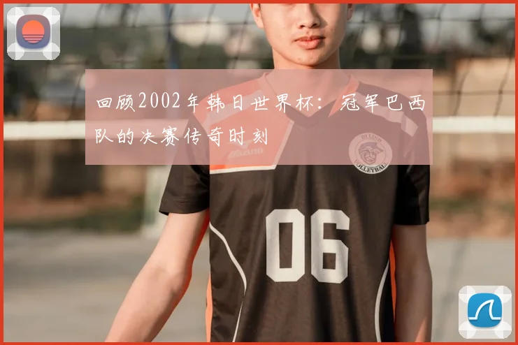 回顾2002年韩日世界杯：冠军巴西队的决赛传奇时刻