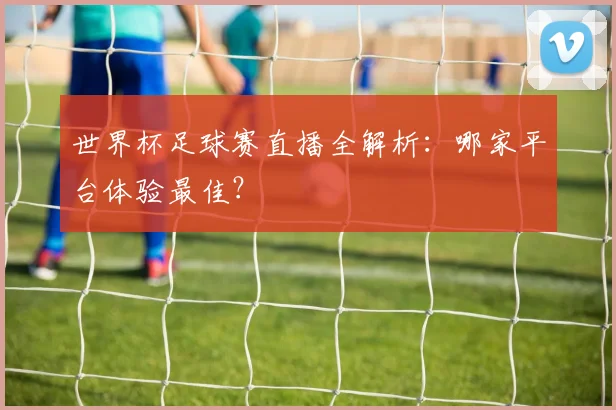 世界杯足球赛直播全解析：哪家平台体验最佳？