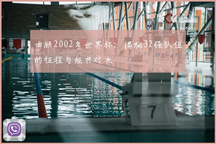 回顾2002年世界杯：揭秘32强队伍的征程与经典对决