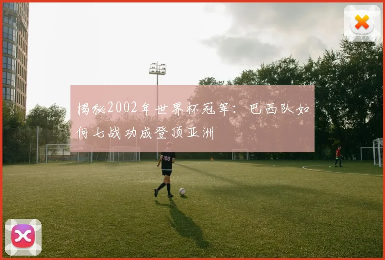 揭秘2002年世界杯冠军：巴西队如何七战功成登顶亚洲