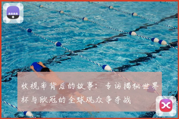 收视率背后的故事:专访揭秘世界杯与欧冠的全球观众争夺战