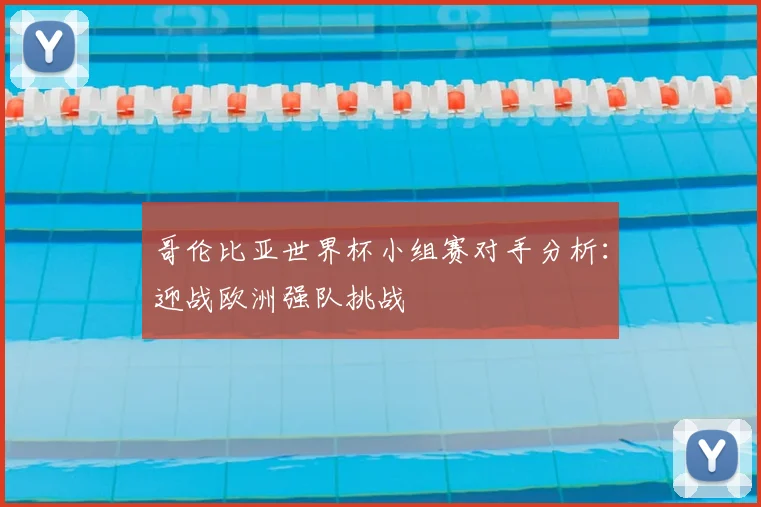 哥伦比亚世界杯小组赛对手分析：迎战欧洲强队挑战