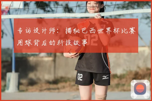 专访设计师:揭秘巴西世界杯比赛用球背后的科技故事