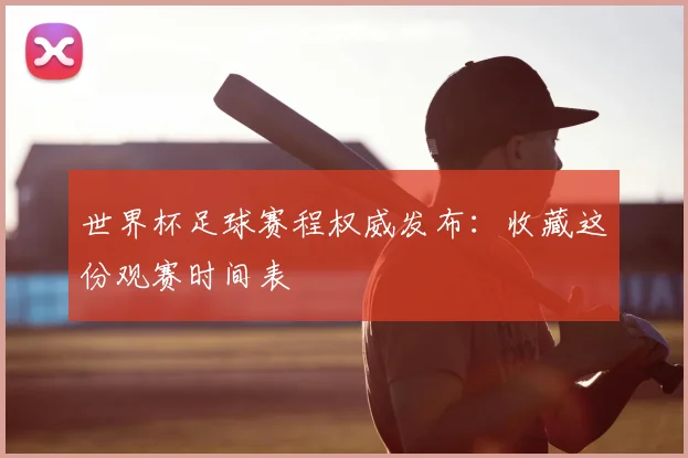 世界杯足球赛程权威发布：收藏这份观赛时间表