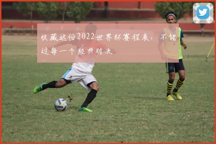 收藏这份2022世界杯赛程表，不错过每一个经典对决