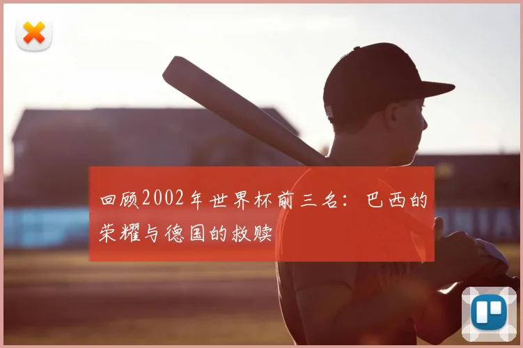 回顾2002年世界杯前三名：巴西的荣耀与德国的救赎