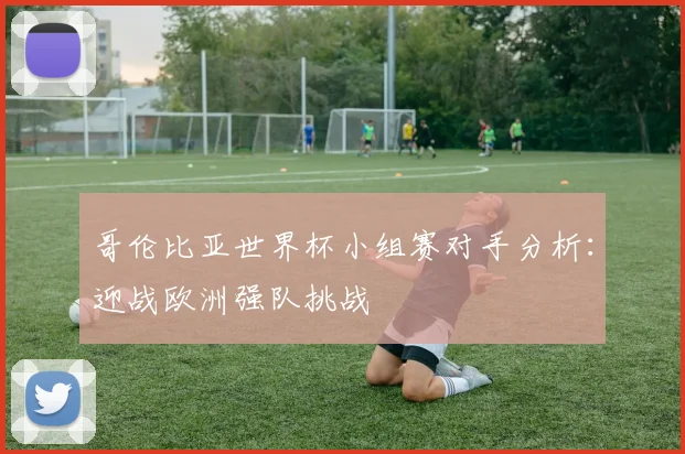 哥伦比亚世界杯小组赛对手分析：迎战欧洲强队挑战
