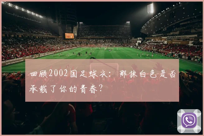 回顾2002国足球衣：那抹白色是否承载了你的青春？