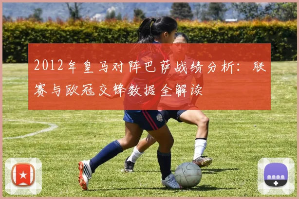 2012年皇马对阵巴萨战绩分析：联赛与欧冠交锋数据全解读