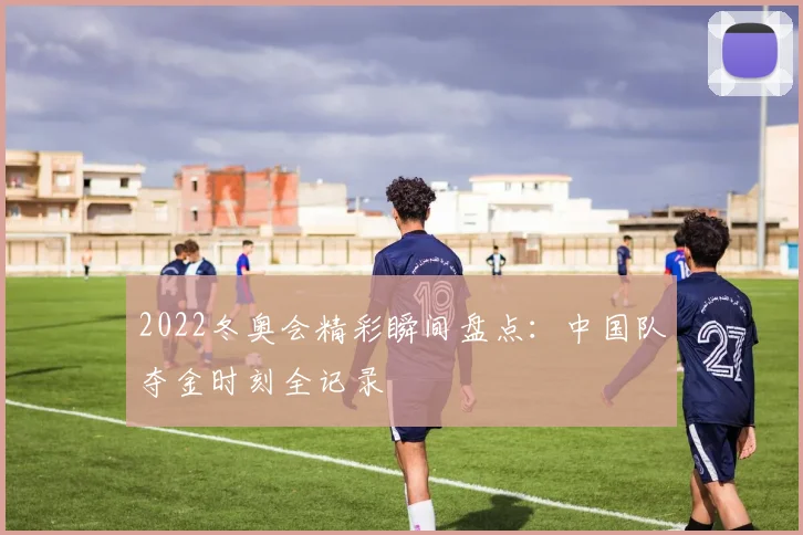 2022冬奥会精彩瞬间盘点：中国队夺金时刻全记录