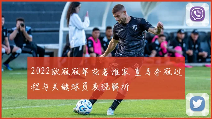 2022欧冠冠军花落谁家 皇马夺冠过程与关键球员表现解析