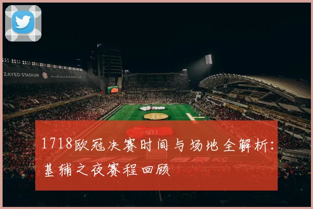 1718欧冠决赛时间与场地全解析：基辅之夜赛程回顾