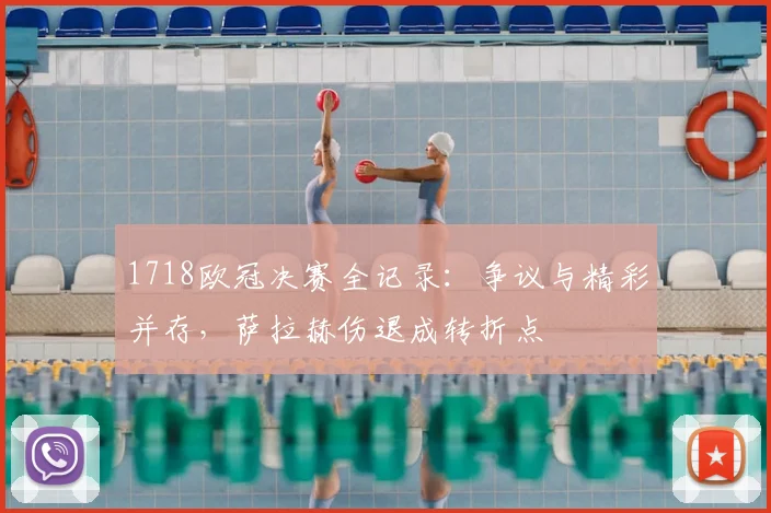 1718欧冠决赛全记录：争议与精彩并存，萨拉赫伤退成转折点