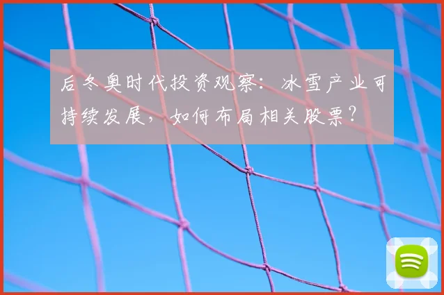 后冬奥时代投资观察:冰雪产业可持续发展,如何布局相关股票?