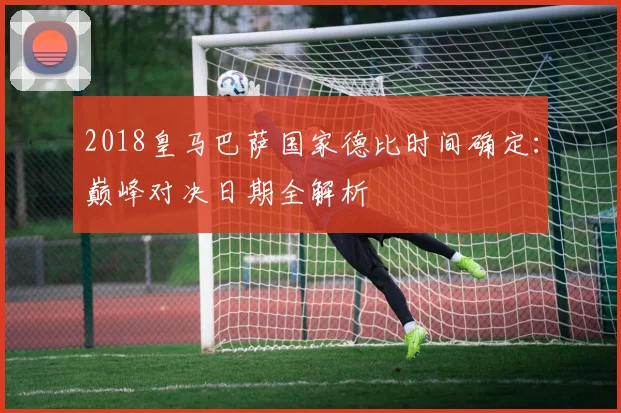 2018皇马巴萨国家德比时间确定：巅峰对决日期全解析