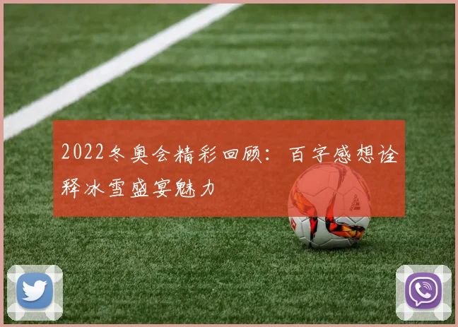 2022冬奥会精彩回顾：百字感想诠释冰雪盛宴魅力