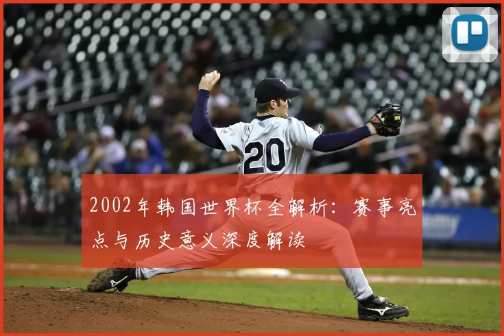 2002年韩国世界杯全解析：赛事亮点与历史意义深度解读