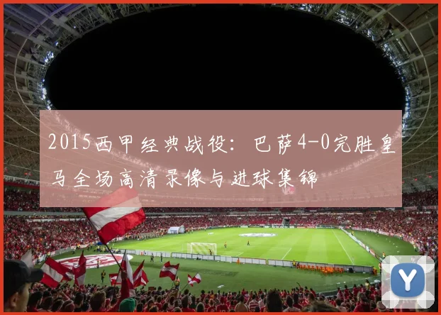 2015西甲经典战役：巴萨4-0完胜皇马全场高清录像与进球集锦