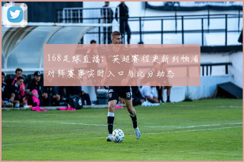 168足球直播:英超赛程更新利物浦对阵赛事实时入口与比分动态