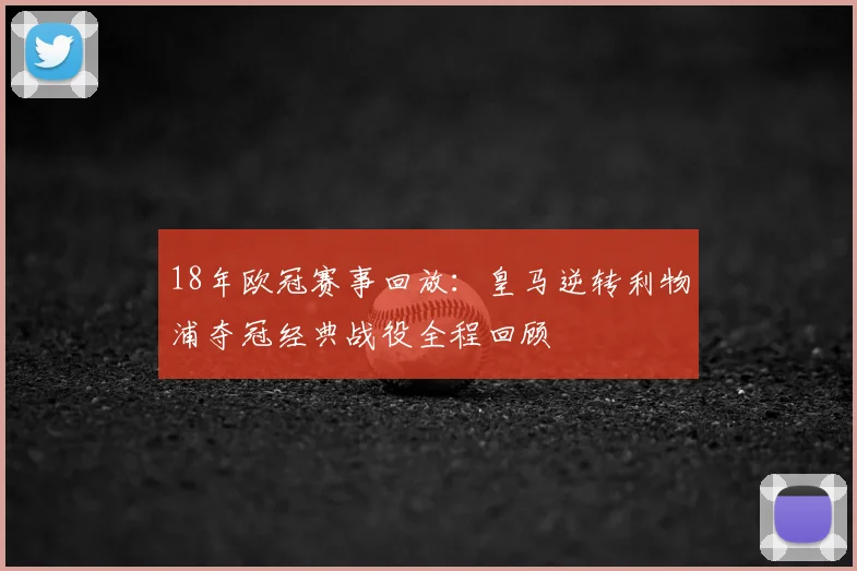 18年欧冠赛事回放:皇马逆转利物浦夺冠经典战役全程回顾