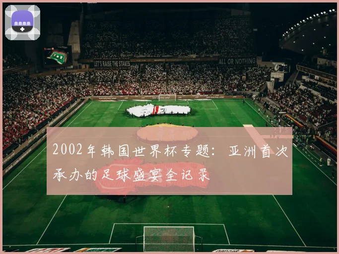 2002年韩国世界杯专题：亚洲首次承办的足球盛宴全记录