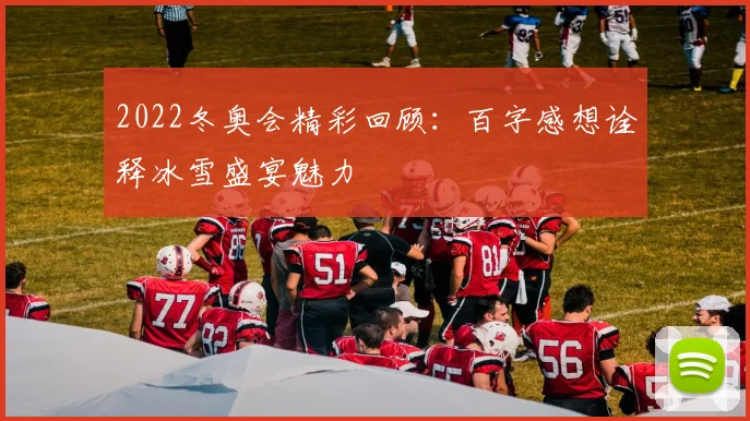 2022冬奥会精彩回顾:百字感想诠释冰雪盛宴魅力