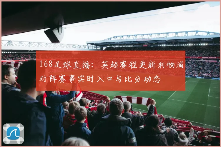 168足球直播:英超赛程更新利物浦对阵赛事实时入口与比分动态