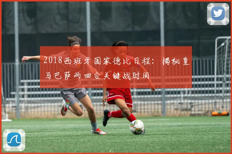 2018西班牙国家德比日程：揭秘皇马巴萨两回合关键战时间